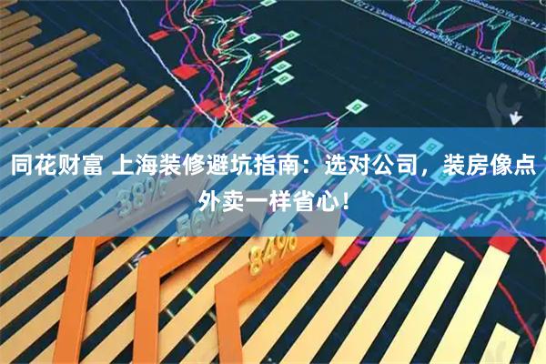 同花财富 上海装修避坑指南：选对公司，装房像点外卖一样省心！