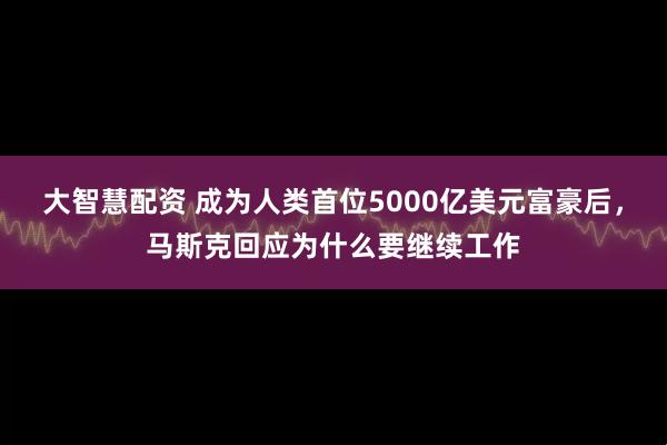 大智慧配资 成为人类首位5000亿美元富豪后，马斯克回应为什么要继续工作
