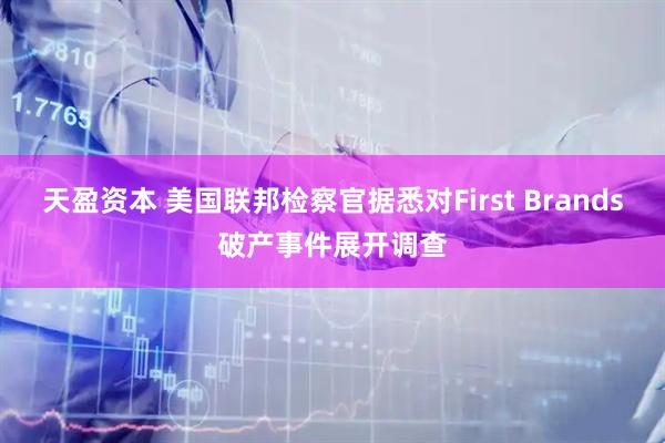 天盈资本 美国联邦检察官据悉对First Brands破产事件展开调查