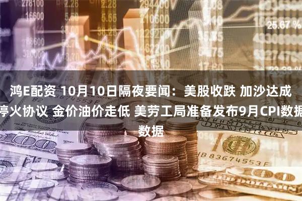 鸿E配资 10月10日隔夜要闻：美股收跌 加沙达成停火协议 金价油价走低 美劳工局准备发布9月CPI数据