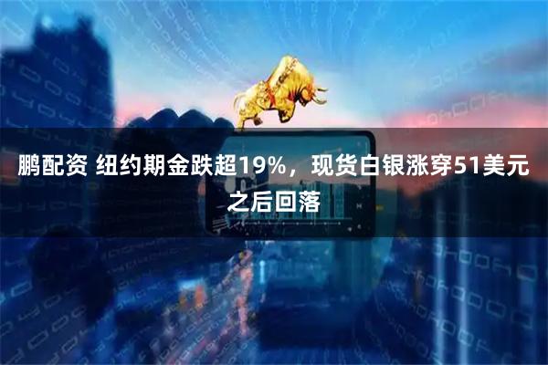 鹏配资 纽约期金跌超19%，现货白银涨穿51美元之后回落