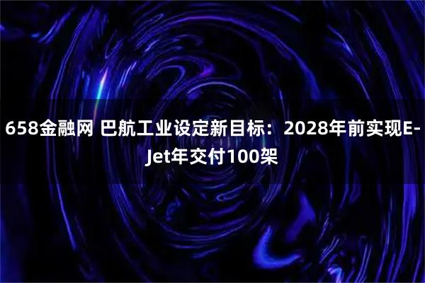 658金融网 巴航工业设定新目标：2028年前实现E-Jet年交付100架