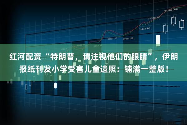 红河配资 “特朗普，请注视他们的眼睛”，伊朗报纸刊发小学受害儿童遗照：铺满一整版！