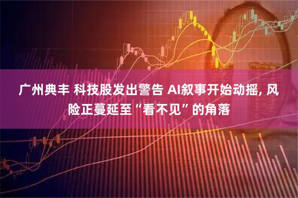 广州典丰 科技股发出警告 AI叙事开始动摇, 风险正蔓延至“看不见”的角落