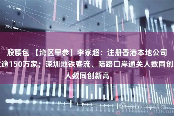 股腰包 【湾区早参】李家超：注册香港本地公司总数逾150万家；深圳地铁客流、陆路口岸通关人数同创新高