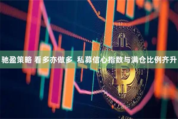 驰盈策略 看多亦做多  私募信心指数与满仓比例齐升