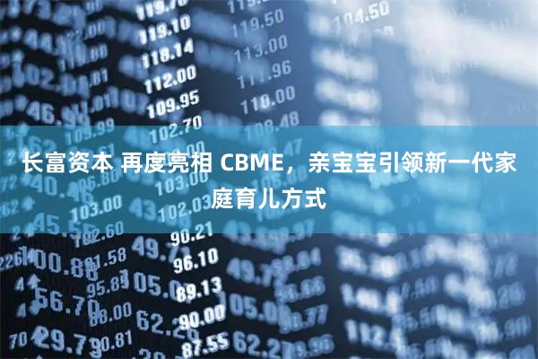 长富资本 再度亮相 CBME，亲宝宝引领新一代家庭育儿方式