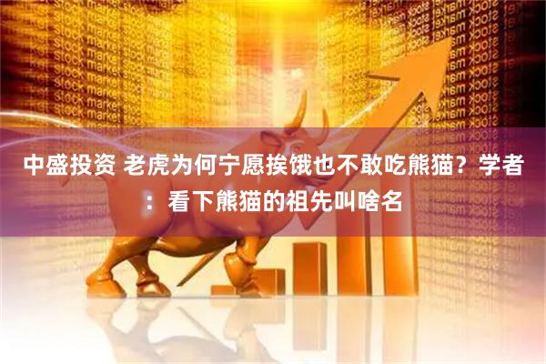 中盛投资 老虎为何宁愿挨饿也不敢吃熊猫？学者：看下熊猫的祖先叫啥名