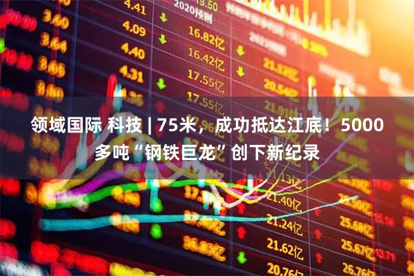 领域国际 科技 | 75米，成功抵达江底！5000多吨“钢铁巨龙”创下新纪录