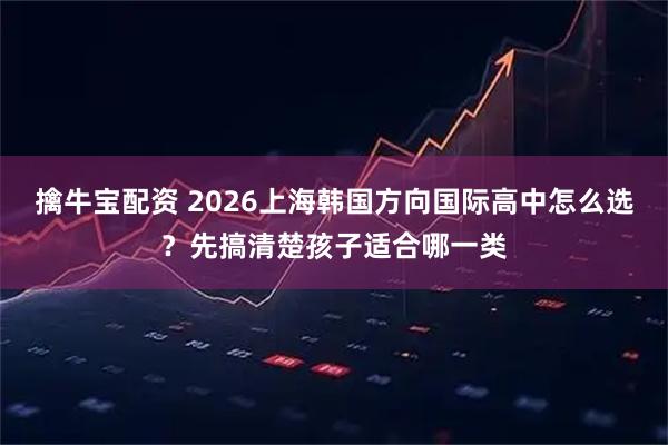 擒牛宝配资 2026上海韩国方向国际高中怎么选？先搞清楚孩子适合哪一类