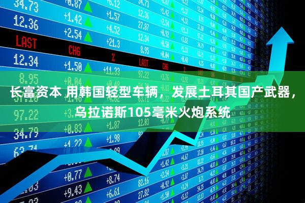 长富资本 用韩国轻型车辆，发展土耳其国产武器，乌拉诺斯105毫米火炮系统