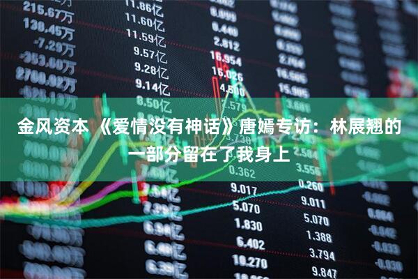金风资本 《爱情没有神话》唐嫣专访：林展翘的一部分留在了我身上