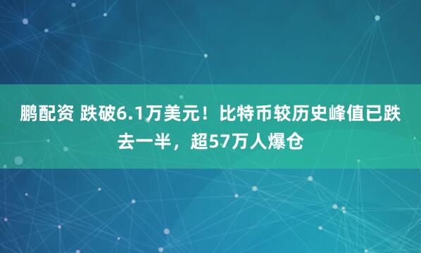 鹏配资 跌破6.1万美元！比特币较历史峰值已跌去一半，超57万人爆仓