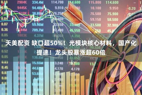 天美配资 缺口超50%！光模块核心材料，国产化提速！龙头股暴涨超60倍