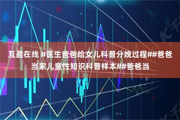 互盈在线 #医生爸爸给女儿科普分娩过程##爸爸当家儿童性知识科普样本##爸爸当