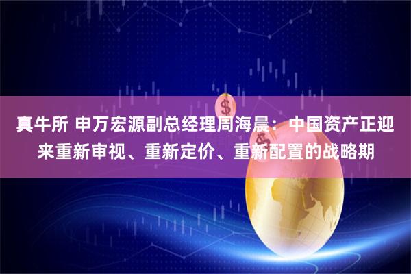 真牛所 申万宏源副总经理周海晨：中国资产正迎来重新审视、重新定价、重新配置的战略期