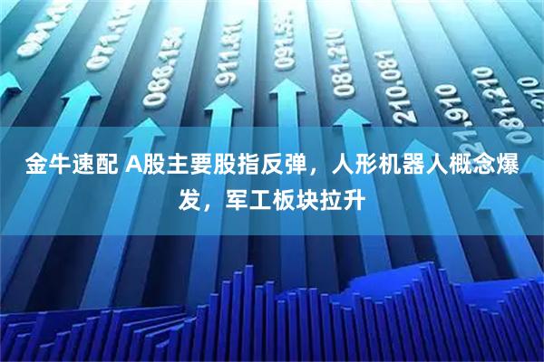 金牛速配 A股主要股指反弹，人形机器人概念爆发，军工板块拉升