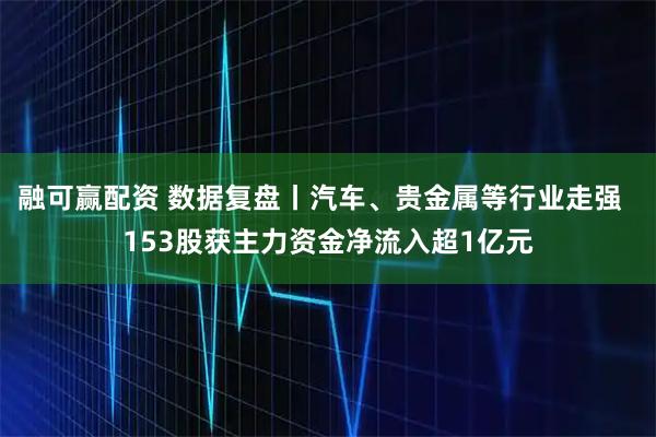 融可赢配资 数据复盘丨汽车、贵金属等行业走强  153股获主力资金净流入超1亿元