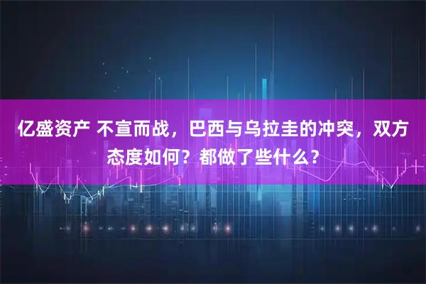 亿盛资产 不宣而战，巴西与乌拉圭的冲突，双方态度如何？都做了些什么？