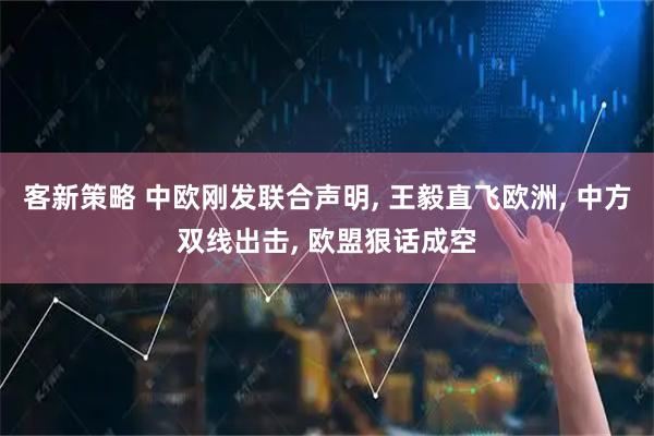 客新策略 中欧刚发联合声明, 王毅直飞欧洲, 中方双线出击, 欧盟狠话成空