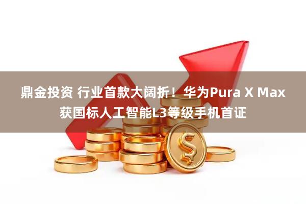 鼎金投资 行业首款大阔折！华为Pura X Max获国标人工智能L3等级手机首证