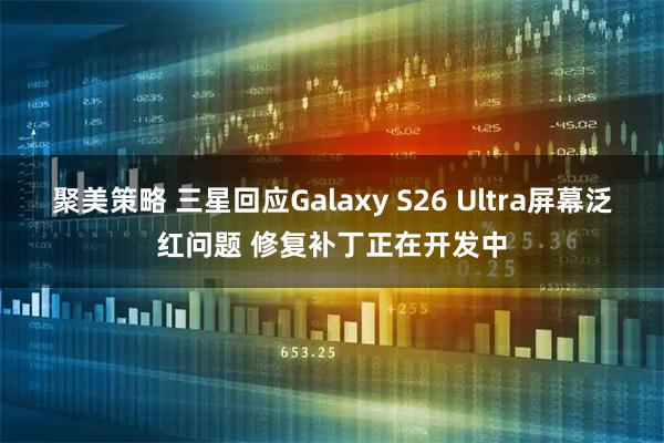聚美策略 三星回应Galaxy S26 Ultra屏幕泛红问题 修复补丁正在开发中